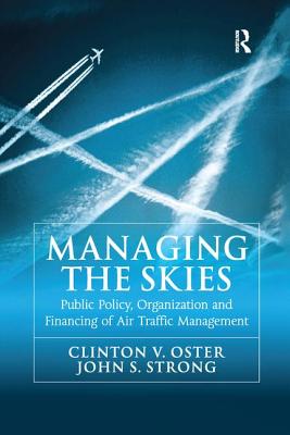 Managing the Skies: Public Policy, Organization and Financing of Air Traffic Management - Oster, Clinton V., and Strong, John S.