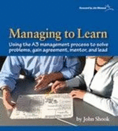 Managing to Learn: Using the A3 Management Process to Solve Problems, Gain Agreement, Mentor, and Lead