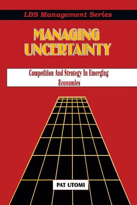 Managing Uncertainty: Competition and Strategy in Emerging Economies - Utomi, Pat, and Utomi, Patrick O