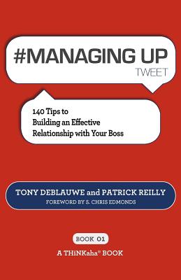# MANAGING UP tweet Book01: 140 Tips to Building an Effective Relationship with Your Boss - Deblauwe, Tony, and Reilly, Patrick