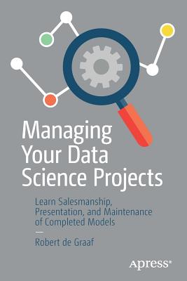 Managing Your Data Science Projects: Learn Salesmanship, Presentation, and Maintenance of Completed Models - de Graaf, Robert
