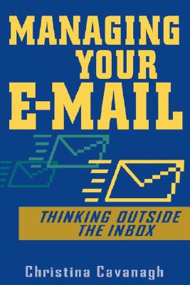 Managing Your E-mail: Thinking Outside the Inbox - Cavanagh, Christina