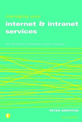 Managing Your Internet and Intranet Services: The Information Professional's Guide to Strategy - Griffiths, Peter