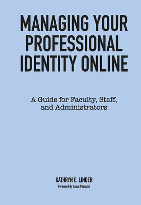 Managing Your Professional Identity Online: A Guide for Faculty, Staff, and Administrators - Linder, Kathryn E