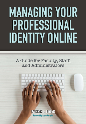 Managing Your Professional Identity Online: A Guide for Faculty, Staff, and Administrators - Linder, Kathryn E
