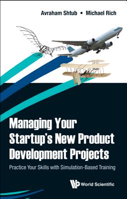 Managing Your Startup's New Product Development Projects: Practice Your Skills with Simulation-Based Training - Shtub, Avraham, and Rich, Michel