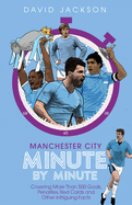 Manchester City Minute By Minute: Covering More Than 500 Goals, Penalties, Red Cards and Other Intriguing Facts