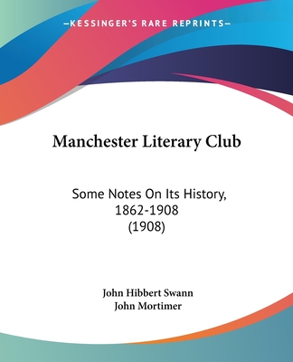 Manchester Literary Club: Some Notes On Its History, 1862-1908 (1908) - Swann, John Hibbert, and Mortimer, John