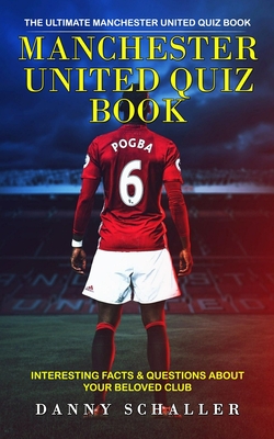 Manchester United Quiz Book: The Ultimate Manchester United Quiz Book (Interesting Facts & Questions About Your Beloved Club) - Schaller, Danny