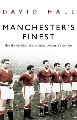 Manchester's Finest: How the Munich Air Disaster Broke the Heart of a Great City - Hall, David