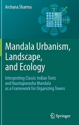 Mandala Urbanism, Landscape, and Ecology: Interpreting classic Indian texts and Vaastupurusha mandala as a framework for organizing towns - Sharma, Archana