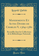 Mandements Et Actes Divers de Charles V, 1364-1380: Recueillis Dans Les Collections de la Bibliotheque Nationale (Classic Reprint)