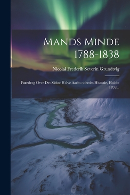 Mands Minde 1788-1838: Foredrag Over Det Sidste Halve Aarhundredes Historie, Holdte 1838... - Nicolai Frederik Severin Grundtvig (Creator)