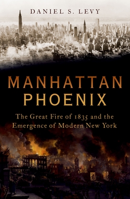 Manhattan Phoenix: The Great Fire of 1835 and the Emergence of Modern New York - Levy, Daniel S