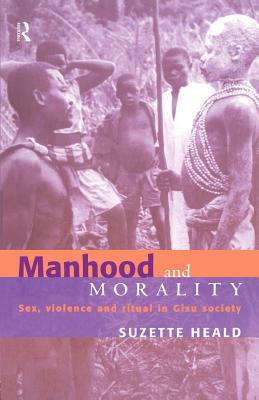 Manhood and Morality: Sex, Violence and Ritual in Gisu Society - Heald, Suzette