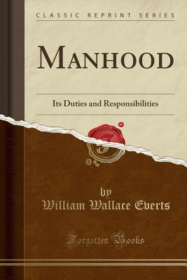Manhood: Its Duties and Responsibilities (Classic Reprint) - Everts, William Wallace