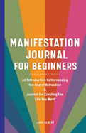 Manifestation Journal for Beginners: An Introduction to Harnessing the Law of Attraction & Journal for Creating the Life You Want