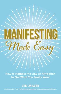 Manifesting Made Easy: How to Harness the Law of Attraction to Get What You Really Want - Mazer, Jen, and Vitale, Joe, Dr. (Foreword by)