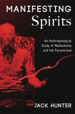 Manifesting Spirits: An Anthropological Study of Mediumship and the Paranormal - Hunter, Jack