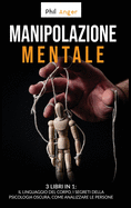 Manipolazione Mentale: 3 Libri in 1: Il Linguaggio del Corpo, I Segreti della Psicologia Oscura, Come Analizzare le Persone