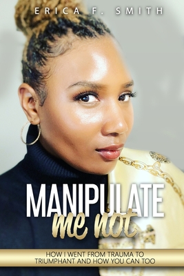 Manipulate Me Not: How I Went from Trauma to Triumphant and How You Can Too - Smith, Erica F