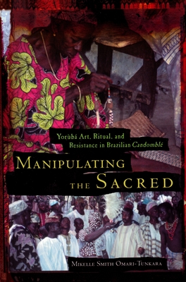 Manipulating the Sacred: Yorb Art, Ritual, and Resistance in Brazilian Candombl - Omari-Tunkara, Mikelle S