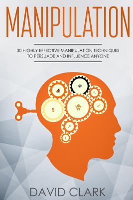 Manipulation: 30 Highly Effective Manipulation Techniques to Persuade and Influence Anyone - Clark, David, Ph.D.