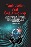 Manipulation And Body Language: Life-Changing Guide To Everything You Should Know About Persuasion Techniques To Convince And Manipulate Anyone Using Dark Psychology To Influence Human Behavior