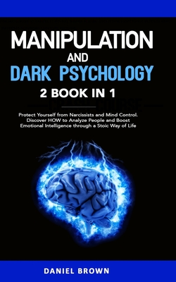 Manipulation and Dark Psychology: 2 Books in 1. Protect Yourself from Narcissists and Mind Control. Discover HOW to Analyze People and Boost Emotional Intelligence through a Stoic Way of Life - Brown, Daniel