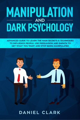Manipulation and Dark Psychology: Advanced Guide to Learn the main Secrets & Techniques to Influence People. Use Persuasion and Empath to Get What You Want and Stop Being Manipulated - Clark, Daniel