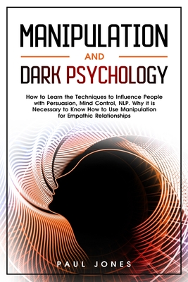 Manipulation and Dark Psychology: How to Learn the Techniques to Influence People with Persuasion, Mind Control, NLP. Why it is Necessary to Know How to Use Manipulation for Empathic Relationships - Jones, Paul