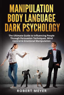 Manipulation Body Language Dark Psychology: The Ultimate Guide to Influencing People Through Persuasion Techniques, Mind Control & Emotional Manipulation - Meyer, Robert