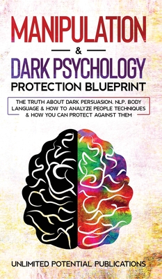 Manipulation & Dark Psychology Blueprint: The Truth About Dark Persuasion, NLP, Body Language & How To Analyze People Techniques & How You Can Protect Against Them - Potential Publications, Unlimited