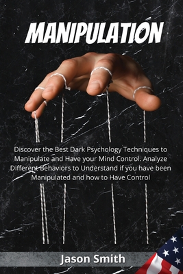 Manipulation: Discover the Best Dark Psychology Techniques to Manipulate and Have your Mind Control. Analyze Different Behaviors to Understand if you have been Manipulated and how to Have Control - Smith, Jason