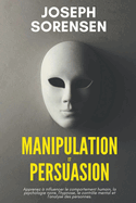 Manipulation et Persuasion: Apprenez  influencer le comportement humain, la psychologie noire, l'hypnose, le contrle mental et l'analyse des personnes.