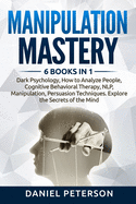 Manipulation Mastery: 6 Books in 1: Dark Psychology, How to Analyze People, Cognitive Behavioral Therapy, NLP, Manipulation, Persuasion Techniques. Explore the Secrets of the Mind