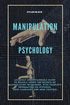 Manipulation Psychology: An Easily Understandable Guide To Quickly Learn The Secrets of Manipulation Techniques, With Complete Information on Hypnosis, Body Language and Mind Control - Black, Dylan