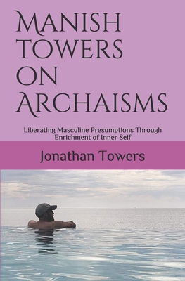 Manish Towers On Archaisms: Liberating Masculine Presumptions Through Enrichment of Inner Self - Towers, Jonathan