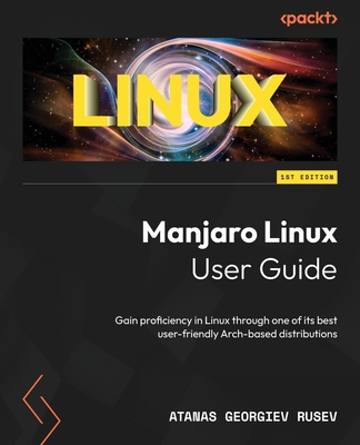 Manjaro Linux User Guide: Gain proficiency in Linux through one of its best user-friendly Arch-based distributions - Rusev, Atanas Georgiev