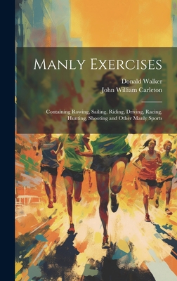 Manly Exercises: Containing Rowing, Sailing, Riding, Driving, Racing, Hunting, Shooting and Other Manly Sports - Carleton, John William, and Walker, Donald