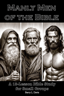Manly Men of the Bible: A 13-Lesson Bible Study for Small Groups