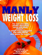 Manly Weight Loss: For Men Who Hate Aerobics and Carrot-Stick Diets, Finally, a Weight-Loss Program That Melts the Fat and Spares the Muscle