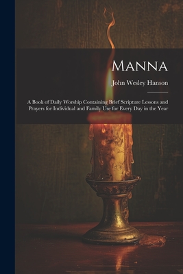 Manna: A Book of Daily Worship Containing Brief Scripture Lessons and Prayers for Individual and Family Use for Every Day in the Year - Hanson, John Wesley