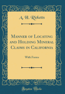Manner of Locating and Holding Mineral Claims in California: With Forms (Classic Reprint)
