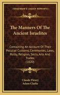 Manners of the Ancient Israelites: Containing an Account of Their Peculiar Customs and Ceremonies, Their Laws, Polity, Religion, Sects, Arts and Trades, Divisions of Time, Wars, Captivities, & C. With a Short Account of the Ancient and Modern...