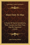 Man's Duty To Man: A Study Of Social Conditions, Their Causes, And How They May Be Improved (1919)