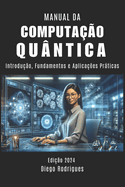 Manual Da Computao Quntica: Introduo, Fundamentos e Aplicaes Prticas