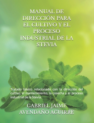 Manual de Direcci?n Para El Cultivo Y El Proceso Industrial de la Stevia.: Tratado bsico relacionado con la direcci?n del cultivo, el mantenimiento, la cosecha y el proceso industrial de la Stevia. - Avendao Aguirre, Gabriel Jaime