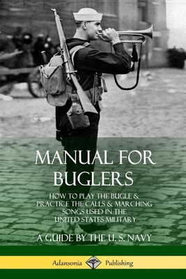 Manual for Buglers: How to Play the Bugle and Practice the Calls and Marching Songs Used in the United States Military - Navy, U S