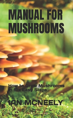 Manual for Mushrooms: How to Grow Mushrooms in Six Easy Steps - McNeely, Ian